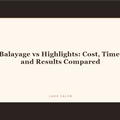 Balayage vs Highlights: Cost, Time, and Results Compared at LAHH Salon, Bay Harbor Islands
