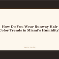 How Do You Wear Runway Hair Color Trends in Miami's Humidity at LAHH Salon, Bay Harbor Islands