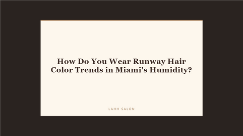 How Do You Wear Runway Hair Color Trends in Miami's Humidity at LAHH Salon, Bay Harbor Islands