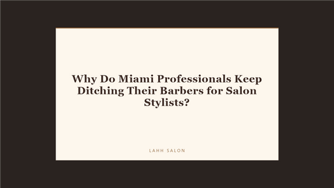 Why Do Miami Professionals Keep Ditching Their Barbers for Salon Stylists at LAHH Salon, Bay Harbor Islands
