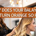 Why Does Your Balayage Turn Orange So Fast